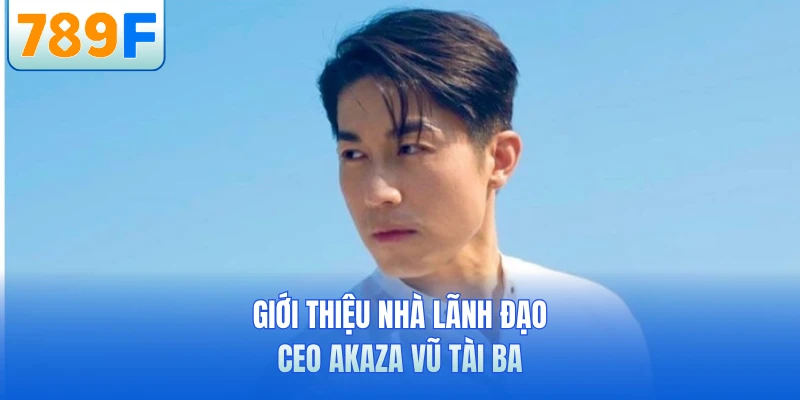 CEO Akaza Vũ - Nhà Lãnh Đạo Đưa 789F Vươn Tầm Châu Á
