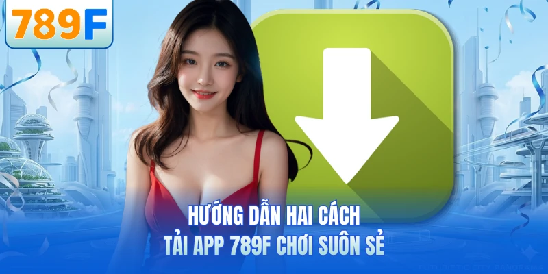 Tải App 789F - Hướng Dẫn Cài Đặt Ứng Dụng Nhanh Chóng